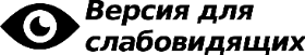 ВЕРСИЯ ДЛЯ СЛАБОВИДЯЩИХ